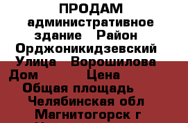 ПРОДАМ административное здание › Район ­ Орджоникидзевский › Улица ­ Ворошилова › Дом ­ 39/1 › Цена ­ 8 200 000 › Общая площадь ­ 566 - Челябинская обл., Магнитогорск г. Недвижимость » Помещения продажа   